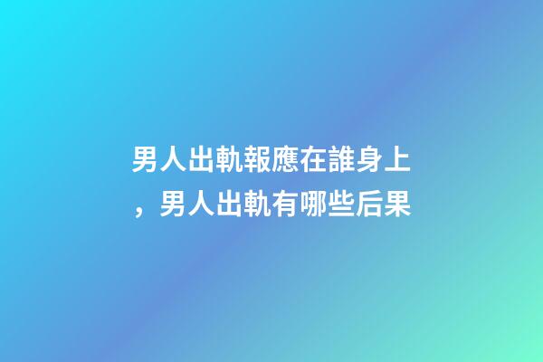 男人出軌報應在誰身上，男人出軌有哪些后果